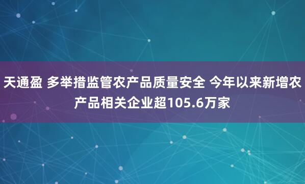 天通盈 多举措监管农产品质量安全 今年以来新增农产品相关企业超105.6万家