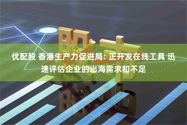 优配股 香港生产力促进局: 正开发在线工具 迅速评估企业的出海需求和不足