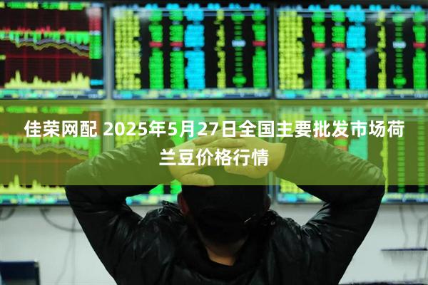 佳荣网配 2025年5月27日全国主要批发市场荷兰豆价格行情
