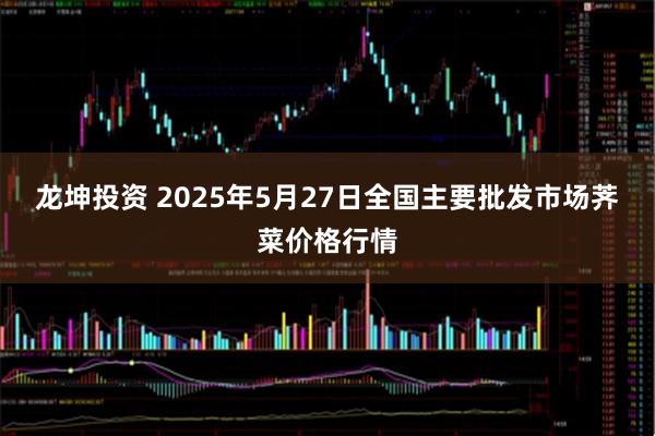 龙坤投资 2025年5月27日全国主要批发市场荠菜价格行情