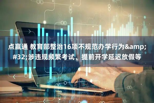点赢通 教育部整治16项不规范办学行为&#32;涉违规频繁考试、提前开学延迟放假等