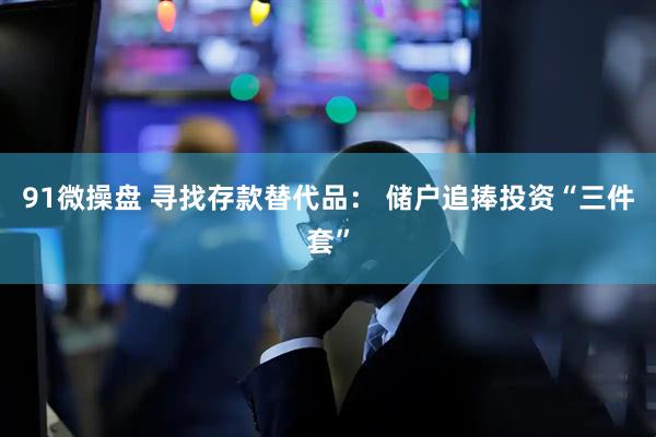 91微操盘 寻找存款替代品： 储户追捧投资“三件套”