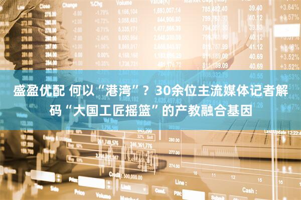盛盈优配 何以“港湾”？30余位主流媒体记者解码“大国工匠摇篮”的产教融合基因