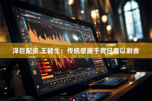 泽巨配资 王颖生：传统壁画于我已难以割舍