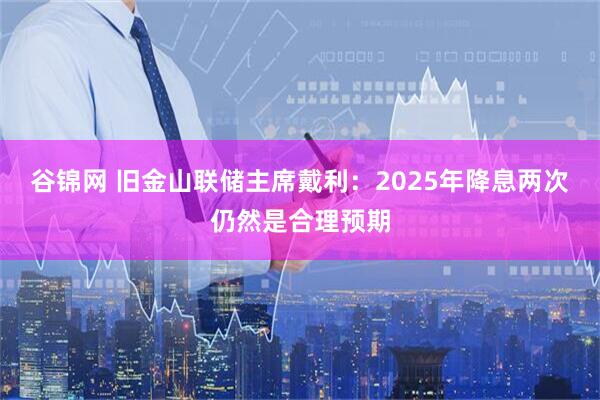 谷锦网 旧金山联储主席戴利：2025年降息两次仍然是合理预期