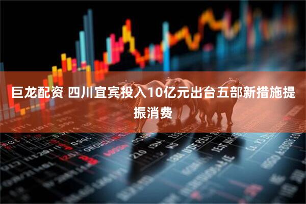 巨龙配资 四川宜宾投入10亿元出台五部新措施提振消费
