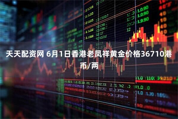 天天配资网 6月1日香港老凤祥黄金价格36710港币/两