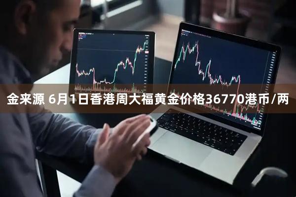 金来源 6月1日香港周大福黄金价格36770港币/两