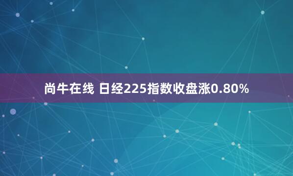 尚牛在线 日经225指数收盘涨0.80%