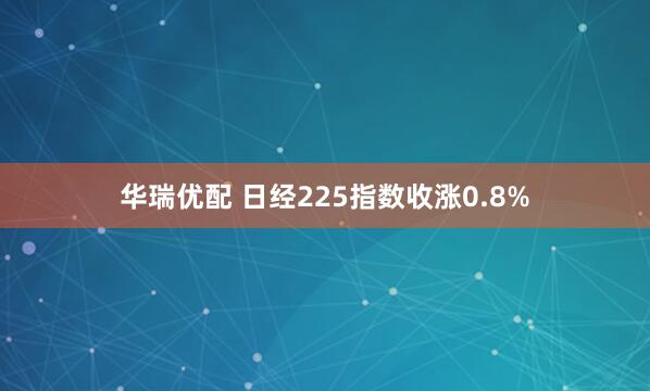 华瑞优配 日经225指数收涨0.8%