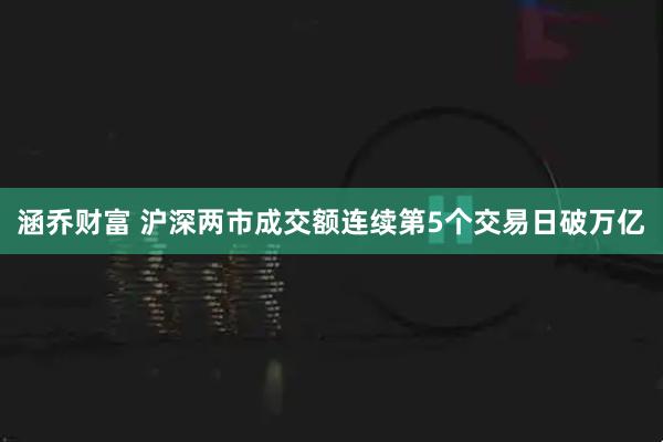 涵乔财富 沪深两市成交额连续第5个交易日破万亿