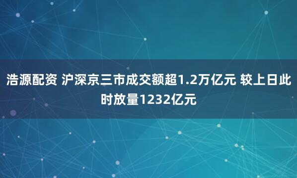 浩源配资 沪深京三市成交额超1.2万亿元 较上日此时放量1232亿元