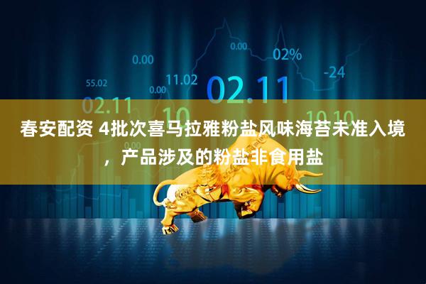 春安配资 4批次喜马拉雅粉盐风味海苔未准入境，产品涉及的粉盐非食用盐