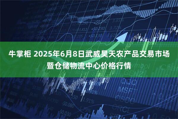 牛掌柜 2025年6月8日武威昊天农产品交易市场暨仓储物流中心价格行情