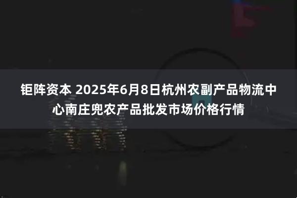 钜阵资本 2025年6月8日杭州农副产品物流中心南庄兜农产品批发市场价格行情