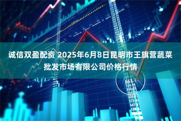 诚信双盈配资 2025年6月8日昆明市王旗营蔬菜批发市场有限公司价格行情