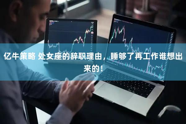 亿牛策略 处女座的辞职理由，睡够了再工作谁想出来的！