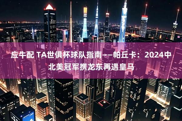 应牛配 TA世俱杯球队指南——帕丘卡：2024中北美冠军携龙东再遇皇马