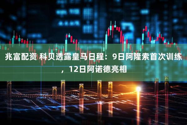 兆富配资 科贝透露皇马日程：9日阿隆索首次训练，12日阿诺德亮相