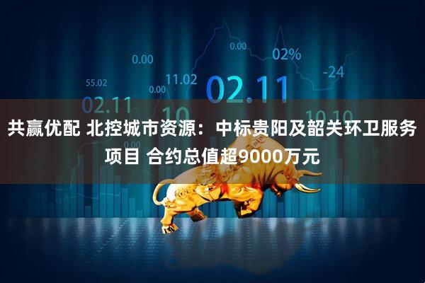 共赢优配 北控城市资源：中标贵阳及韶关环卫服务项目 合约总值超9000万元