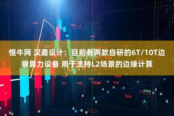 恒牛网 汉嘉设计：目前有两款自研的6T/10T边缘算力设备 用于支持L2场景的边缘计算