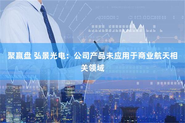 聚赢盘 弘景光电：公司产品未应用于商业航天相关领域