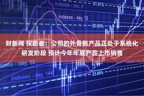 财新网 探路者：公司的外骨骼产品正处于系统化研发阶段 预计今年年底产品上市销售
