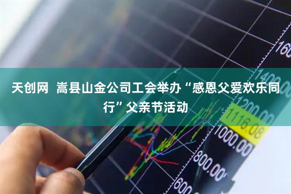 天创网  嵩县山金公司工会举办“感恩父爱欢乐同行”父亲节活动