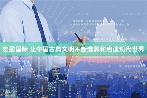 宏盈国际 让中国古典文明不断滋养和启迪现代世界