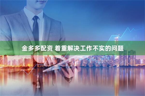 金多多配资 着重解决工作不实的问题