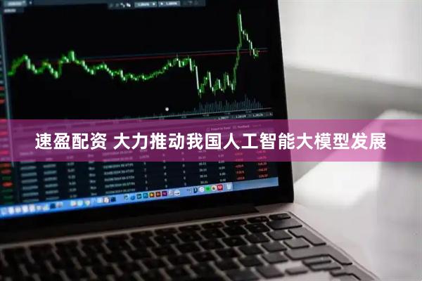 速盈配资 大力推动我国人工智能大模型发展