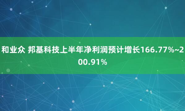 和业众 邦基科技上半年净利润预计增长166.77%~200.91%