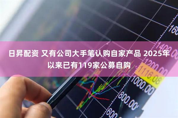 日昇配资 又有公司大手笔认购自家产品 2025年以来已有119家公募自购
