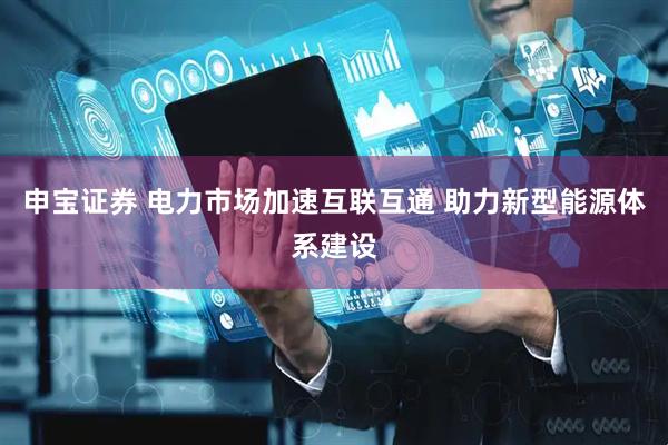 申宝证券 电力市场加速互联互通 助力新型能源体系建设
