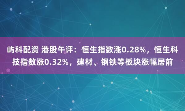 屿科配资 港股午评：恒生指数涨0.28%，恒生科技指数涨0.32%，建材、钢铁等板块涨幅居前