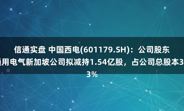信通实盘 中国西电(601179.SH)：公司股东通用电气新加坡公司拟减持1.54亿股，占公司总股本3%