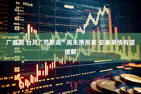 广盛网 台风“范斯高”周末携雨来 安徽旱情有望缓解