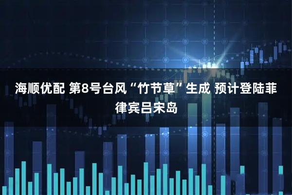 海顺优配 第8号台风“竹节草”生成 预计登陆菲律宾吕宋岛
