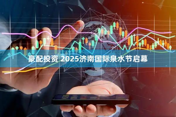 豪配投资 2025济南国际泉水节启幕