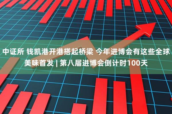 中证所 钱凯港开港搭起桥梁 今年进博会有这些全球美味首发 | 第八届进博会倒计时100天