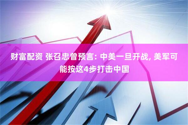 财富配资 张召忠曾预言: 中美一旦开战, 美军可能按这4步打击中国