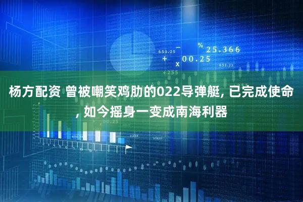 杨方配资 曾被嘲笑鸡肋的022导弹艇, 已完成使命, 如今摇身一变成南海利器