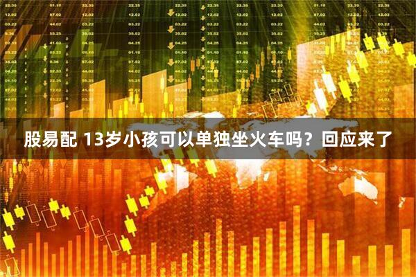 股易配 13岁小孩可以单独坐火车吗？回应来了