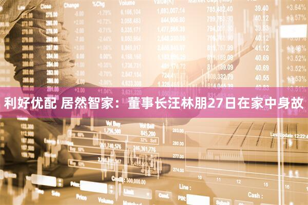 利好优配 居然智家：董事长汪林朋27日在家中身故