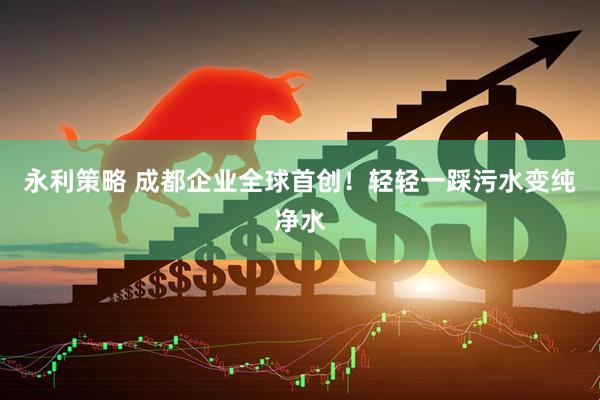 永利策略 成都企业全球首创！轻轻一踩污水变纯净水