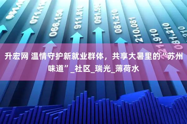 升宏网 温情守护新就业群体，共享大暑里的“苏州味道”_社区_瑞光_薄荷水