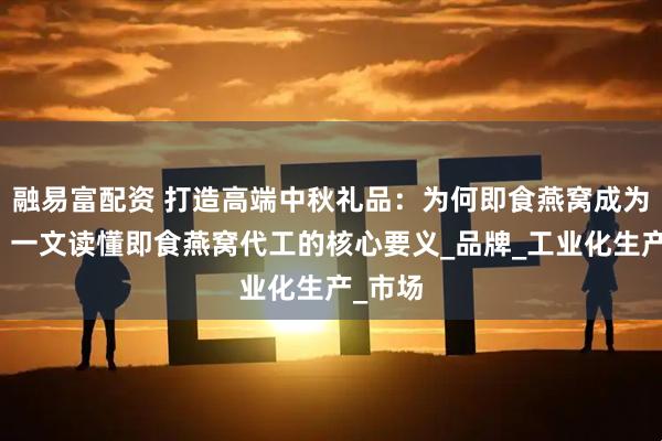 融易富配资 打造高端中秋礼品：为何即食燕窝成为新宠？一文读懂即食燕窝代工的核心要义_品牌_工业化生产_市场