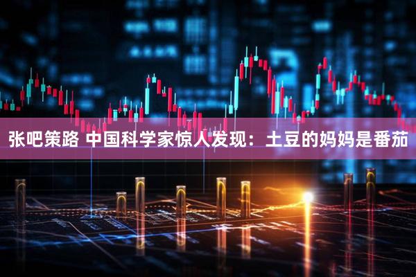 张吧策路 中国科学家惊人发现：土豆的妈妈是番茄