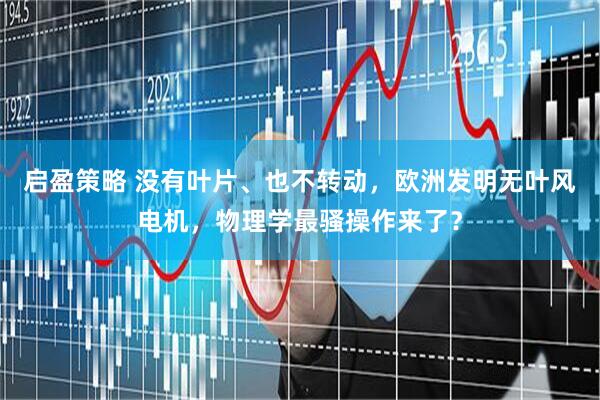 启盈策略 没有叶片、也不转动，欧洲发明无叶风电机，物理学最骚操作来了？