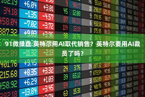 91微操盘 英特尔用AI取代销售？英特尔要用AI裁员了吗？